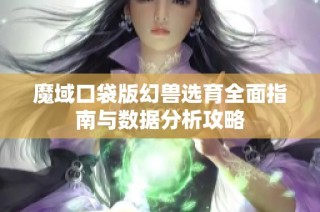 魔域口袋版幻兽选育全面指南与数据分析攻略