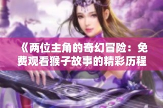 《两位主角的奇幻冒险：免费观看猴子故事的精彩历程》