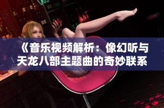《音乐视频解析：像幻听与天龙八部主题曲的奇妙联系》