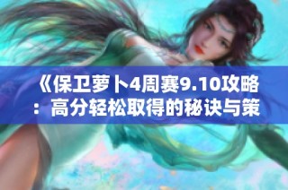 《保卫萝卜4周赛9.10攻略：高分轻松取得的秘诀与策略》