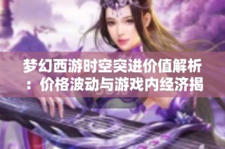 梦幻西游时空突进价值解析：价格波动与游戏内经济揭秘