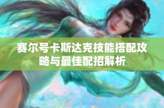 赛尔号卡斯达克技能搭配攻略与最佳配招解析