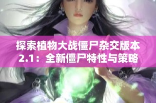 探索植物大战僵尸杂交版本2.1：全新僵尸特性与策略挑战揭秘