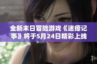 全新末日冒险游戏《迷瘴记事》将于5月24日精彩上线