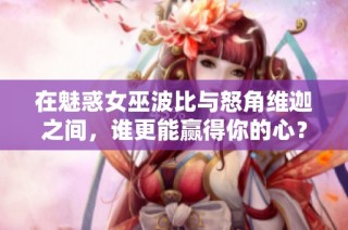 在魅惑女巫波比与怒角维迦之间，谁更能赢得你的心？