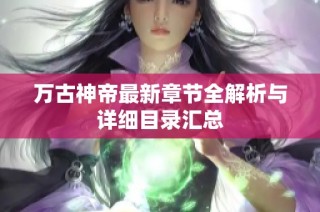 万古神帝最新章节全解析与详细目录汇总