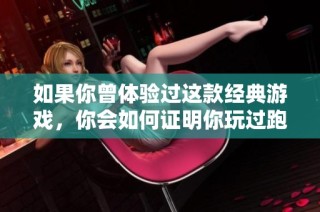 如果你曾体验过这款经典游戏，你会如何证明你玩过跑跑卡丁车？