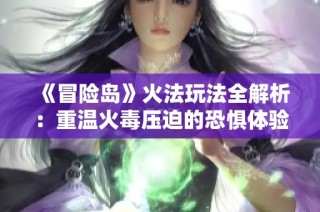 《冒险岛》火法玩法全解析：重温火毒压迫的恐惧体验