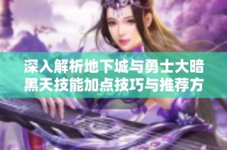 深入解析地下城与勇士大暗黑天技能加点技巧与推荐方案