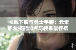《地下城与勇士手游：元素职业技能加点与装备最佳搭配解析》