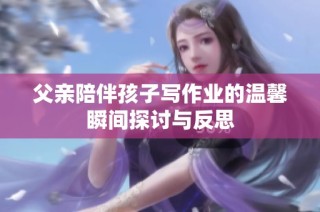 父亲陪伴孩子写作业的温馨瞬间探讨与反思