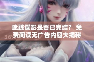 迷踪谍影是否已完结？ 免费阅读无广告内容大揭秘
