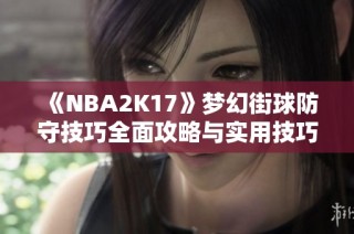 《NBA2K17》梦幻街球防守技巧全面攻略与实用技巧分享