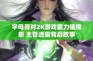 字母哥对2K游戏能力值抱怨 主管透露背后故事