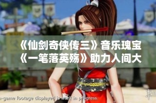 《仙剑奇侠传三》音乐瑰宝《一笔落英殇》助力人间大爱与情怀