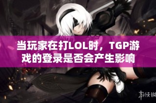 当玩家在打LOL时，TGP游戏的登录是否会产生影响