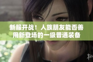 新服开战！人族朋友能否善用新登场的一级普通装备