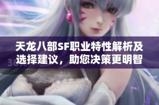 天龙八部SF职业特性解析及选择建议，助您决策更明智