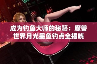 成为钓鱼大师的秘籍：魔兽世界月光墨鱼钓点全揭晓