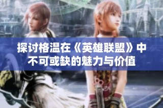 探讨格温在《英雄联盟》中不可或缺的魅力与价值