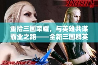 重拾三国荣耀，与英雄共谋霸业之路——全新三国群英传体验