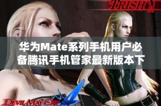华为Mate系列手机用户必备腾讯手机管家最新版本下载指南