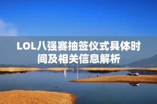 LOL八强赛抽签仪式具体时间及相关信息解析