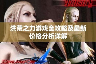 洪荒之力游戏全攻略及最新价格分析详解