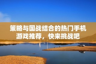 策略与国战结合的热门手机游戏推荐，快来挑战吧
