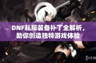 DNF私服装备补丁全解析，助你创造独特游戏体验