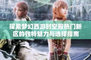 探索梦幻西游时空服热门新区的独特魅力与选择指南