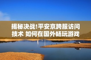 揭秘决战!平安京跨服访问技术 如何在国外畅玩游戏