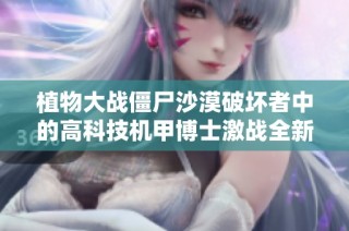 植物大战僵尸沙漠破坏者中的高科技机甲博士激战全新动画片完整版