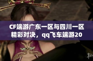 CF端游广东一区与四川一区精彩对决，qq飞车端游201级挑战开启