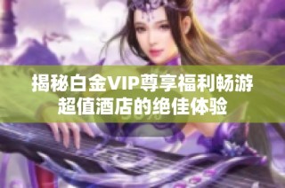 揭秘白金VIP尊享福利畅游超值酒店的绝佳体验