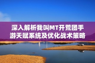 深入解析我叫MT开荒团手游天赋系统及优化战术策略