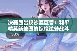 决赛圈出现沙漠巨兽：和平精英新地图的惊艳逆转战斗