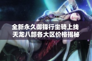 全新永久御锋行坐骑上线 天龙八部各大区价格揭秘