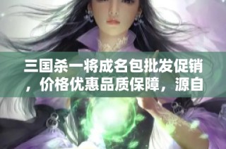 三国杀一将成名包批发促销，价格优惠品质保障，源自正宗产地