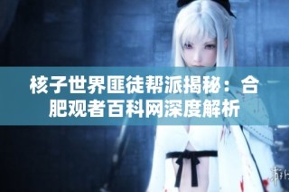 核子世界匪徒帮派揭秘：合肥观者百科网深度解析