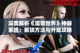 深度解析《魔兽世界》神器系统：解锁方法与升级攻略详解