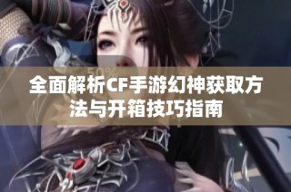 全面解析CF手游幻神获取方法与开箱技巧指南