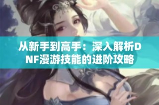 从新手到高手：深入解析DNF漫游技能的进阶攻略
