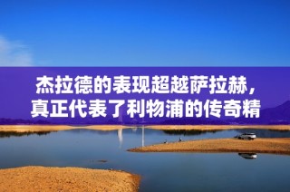 杰拉德的表现超越萨拉赫，真正代表了利物浦的传奇精神