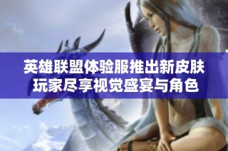 英雄联盟体验服推出新皮肤 玩家尽享视觉盛宴与角色重塑
