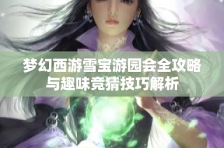梦幻西游雪宝游园会全攻略与趣味竞猜技巧解析