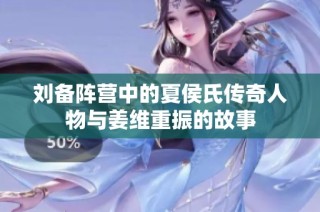 刘备阵营中的夏侯氏传奇人物与姜维重振的故事