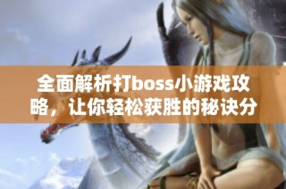 全面解析打boss小游戏攻略，让你轻松获胜的秘诀分享