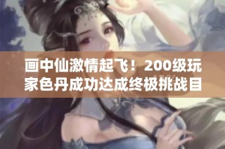 画中仙激情起飞！200级玩家色丹成功达成终极挑战目标