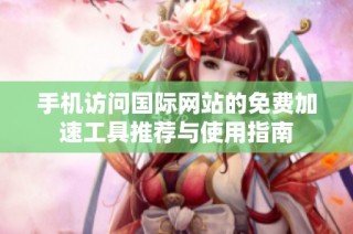 手机访问国际网站的免费加速工具推荐与使用指南